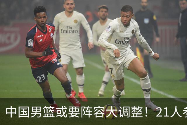 中国男篮或要阵容大调整！21人参加集训，以下这5名球员意外落选