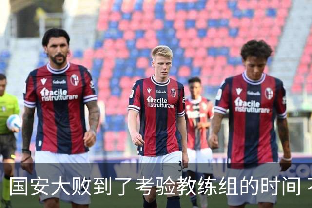 国安大败到了考验教练组的时间 不能被这一场击垮