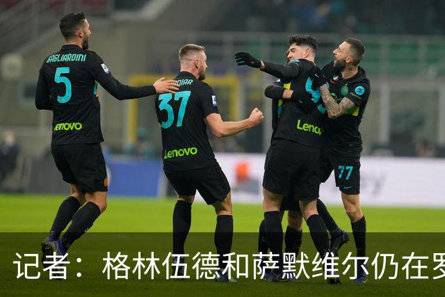 记者：格林伍德和萨默维尔仍在罗马考察范围，派尚等人无重要消息